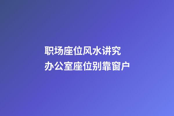 职场座位风水讲究  办公室座位别靠窗户